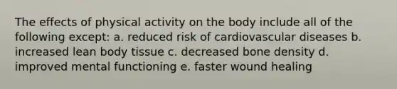 The effects of physical activity on the body include all of the following except: a. reduced risk of cardiovascular diseases b. increased lean body tissue c. decreased bone density d. improved mental functioning e. faster wound healing