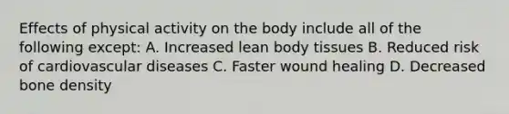 Effects of physical activity on the body include all of the following except: A. Increased lean body tissues B. Reduced risk of cardiovascular diseases C. Faster wound healing D. Decreased bone density