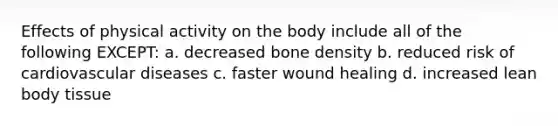 Effects of physical activity on the body include all of the following EXCEPT: a. decreased bone density b. reduced risk of cardiovascular diseases c. faster wound healing d. increased lean body tissue