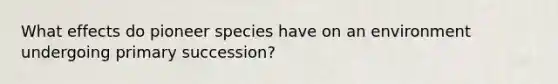 What effects do pioneer species have on an environment undergoing primary succession?