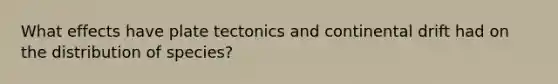 What effects have plate tectonics and continental drift had on the distribution of species?