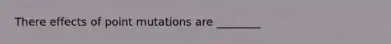 There effects of point mutations are ________