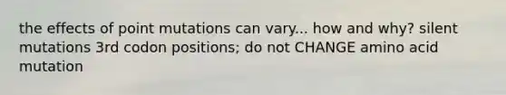 the effects of point mutations can vary... how and why? silent mutations 3rd codon positions; do not CHANGE amino acid mutation