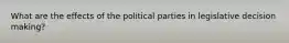 What are the effects of the political parties in legislative decision making?