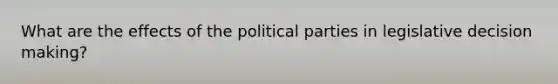 What are the effects of the political parties in legislative decision making?