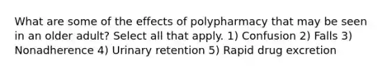 What are some of the effects of polypharmacy that may be seen in an older adult? Select all that apply. 1) Confusion 2) Falls 3) Nonadherence 4) Urinary retention 5) Rapid drug excretion