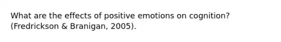 What are the effects of positive emotions on cognition? (Fredrickson & Branigan, 2005).