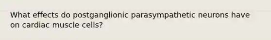 What effects do postganglionic parasympathetic neurons have on cardiac muscle cells?