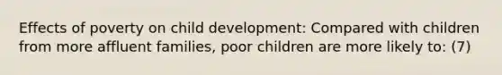 Effects of poverty on child development: Compared with children from more affluent families, poor children are more likely to: (7)