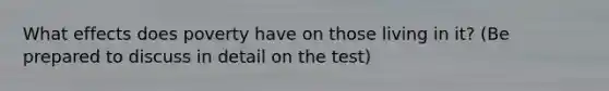 What effects does poverty have on those living in it? (Be prepared to discuss in detail on the test)