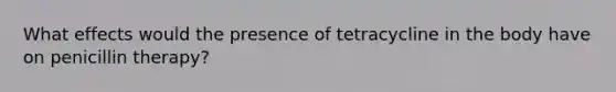 What effects would the presence of tetracycline in the body have on penicillin therapy?