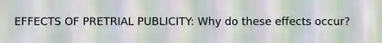 EFFECTS OF PRETRIAL PUBLICITY: Why do these effects occur?