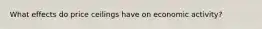 What effects do price ceilings have on economic activity?