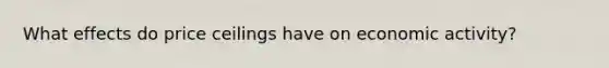 What effects do price ceilings have on economic activity?