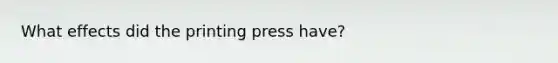 What effects did the printing press have?