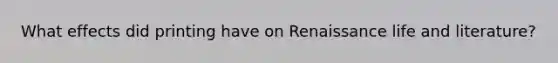 What effects did printing have on Renaissance life and literature?