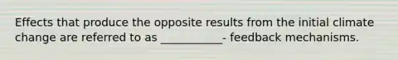 Effects that produce the opposite results from the initial climate change are referred to as ___________- feedback mechanisms.