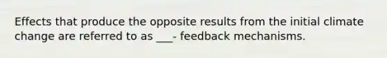 Effects that produce the opposite results from the initial climate change are referred to as ___- feedback mechanisms.