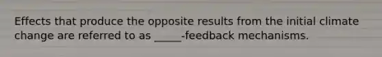 Effects that produce the opposite results from the initial climate change are referred to as _____-feedback mechanisms.