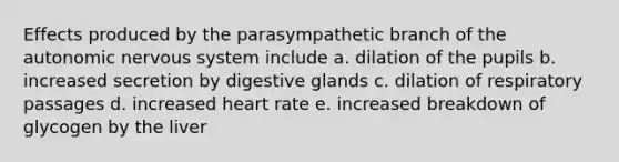 Effects produced by the parasympathetic branch of the autonomic nervous system include a. dilation of the pupils b. increased secretion by digestive glands c. dilation of respiratory passages d. increased heart rate e. increased breakdown of glycogen by the liver