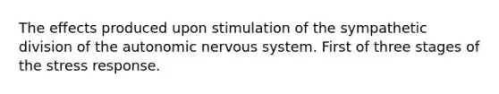 The effects produced upon stimulation of the sympathetic division of the autonomic nervous system. First of three stages of the stress response.