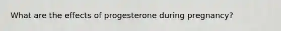 What are the effects of progesterone during pregnancy?