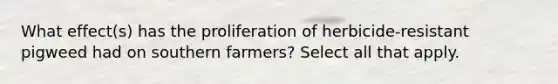 What effect(s) has the proliferation of herbicide-resistant pigweed had on southern farmers? Select all that apply.