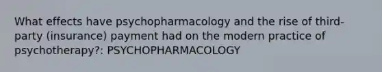 What effects have psychopharmacology and the rise of third-party (insurance) payment had on the modern practice of psychotherapy?: PSYCHOPHARMACOLOGY