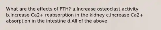 What are the effects of PTH? a.Increase osteoclast activity b.Increase Ca2+ reabsorption in the kidney c.Increase Ca2+ absorption in the intestine d.All of the above