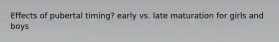 Effects of pubertal timing? early vs. late maturation for girls and boys