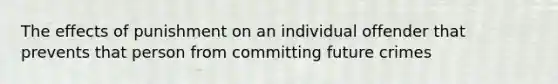 The effects of punishment on an individual offender that prevents that person from committing future crimes