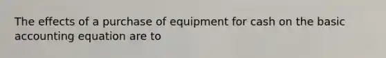 The effects of a purchase of equipment for cash on the basic accounting equation are to