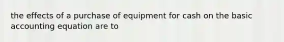 the effects of a purchase of equipment for cash on the basic accounting equation are to