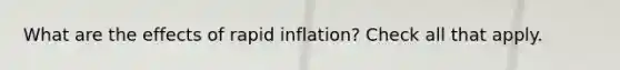 What are the effects of rapid inflation? Check all that apply.