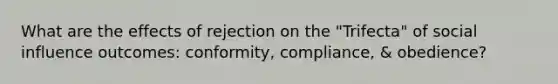 What are the effects of rejection on the "Trifecta" of social influence outcomes: conformity, compliance, & obedience?