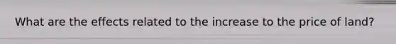 What are the effects related to the increase to the price of land?