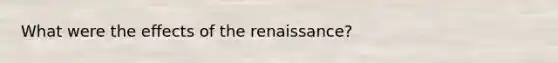 What were the effects of the renaissance?