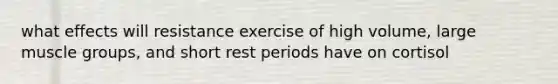 what effects will resistance exercise of high volume, large muscle groups, and short rest periods have on cortisol