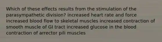 Which of these effects results from the stimulation of the parasympathetic division? increased heart rate and force increased blood flow to skeletal muscles increased contraction of smooth muscle of GI tract increased glucose in the blood contraction of arrector pili muscles