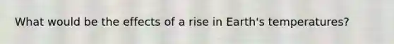 What would be the effects of a rise in Earth's temperatures?