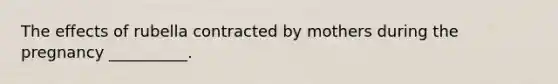 The effects of rubella contracted by mothers during the pregnancy __________.