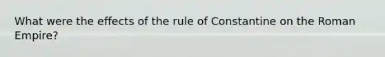 What were the effects of the rule of Constantine on the Roman Empire?