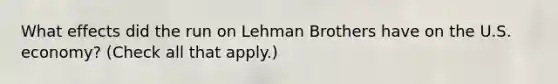 What effects did the run on Lehman Brothers have on the U.S.​ economy? ​(Check all that apply.​)