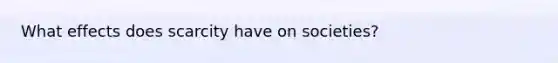 What effects does scarcity have on societies?