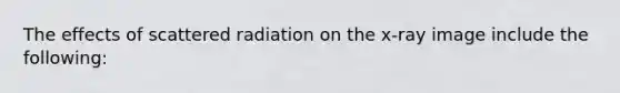 The effects of scattered radiation on the x-ray image include the following: