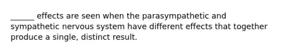 ______ effects are seen when the parasympathetic and sympathetic nervous system have different effects that together produce a single, distinct result.