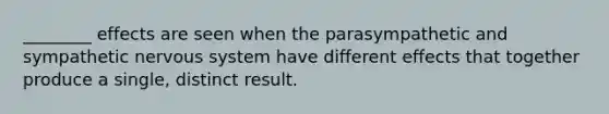 ________ effects are seen when the parasympathetic and sympathetic <a href='https://www.questionai.com/knowledge/kThdVqrsqy-nervous-system' class='anchor-knowledge'>nervous system</a> have different effects that together produce a single, distinct result.