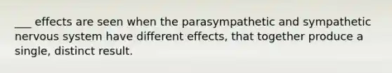 ___ effects are seen when the parasympathetic and sympathetic nervous system have different effects, that together produce a single, distinct result.