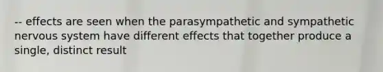 -- effects are seen when the parasympathetic and sympathetic nervous system have different effects that together produce a single, distinct result