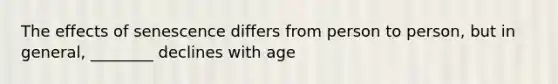 The effects of senescence differs from person to person, but in general, ________ declines with age